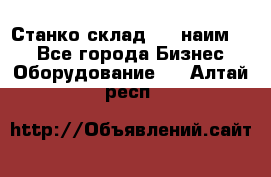 Станко склад (23 наим.)  - Все города Бизнес » Оборудование   . Алтай респ.